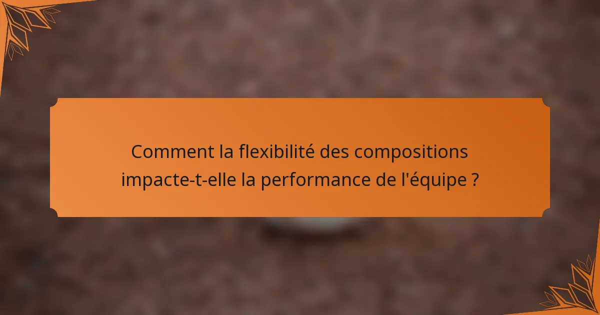 Comment la flexibilité des compositions impacte-t-elle la performance de l'équipe ?