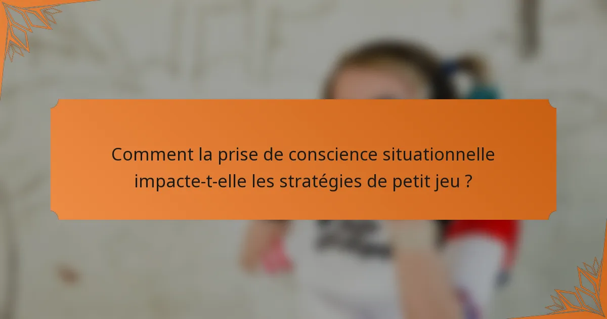Comment la prise de conscience situationnelle impacte-t-elle les stratégies de petit jeu ?