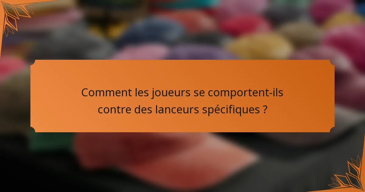 Comment les joueurs se comportent-ils contre des lanceurs spécifiques ?