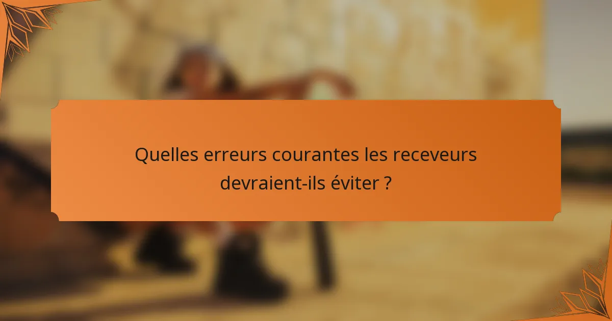 Quelles erreurs courantes les receveurs devraient-ils éviter ?