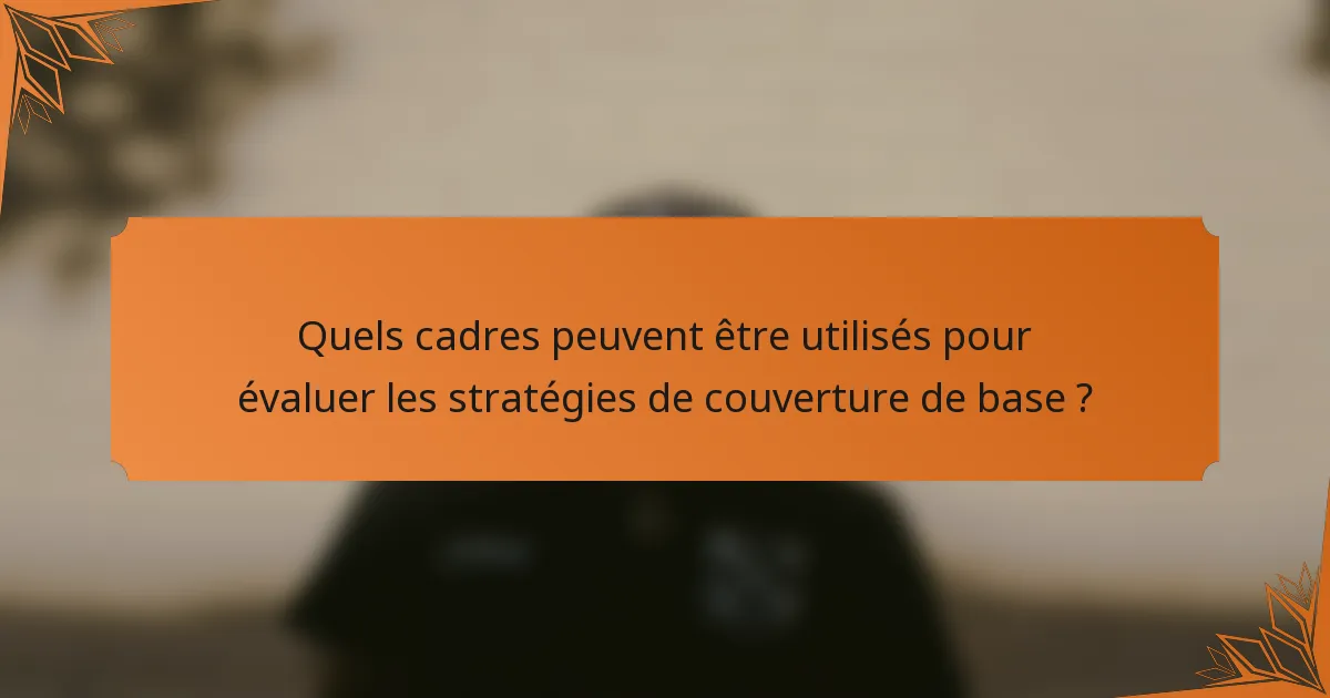 Quels cadres peuvent être utilisés pour évaluer les stratégies de couverture de base ?
