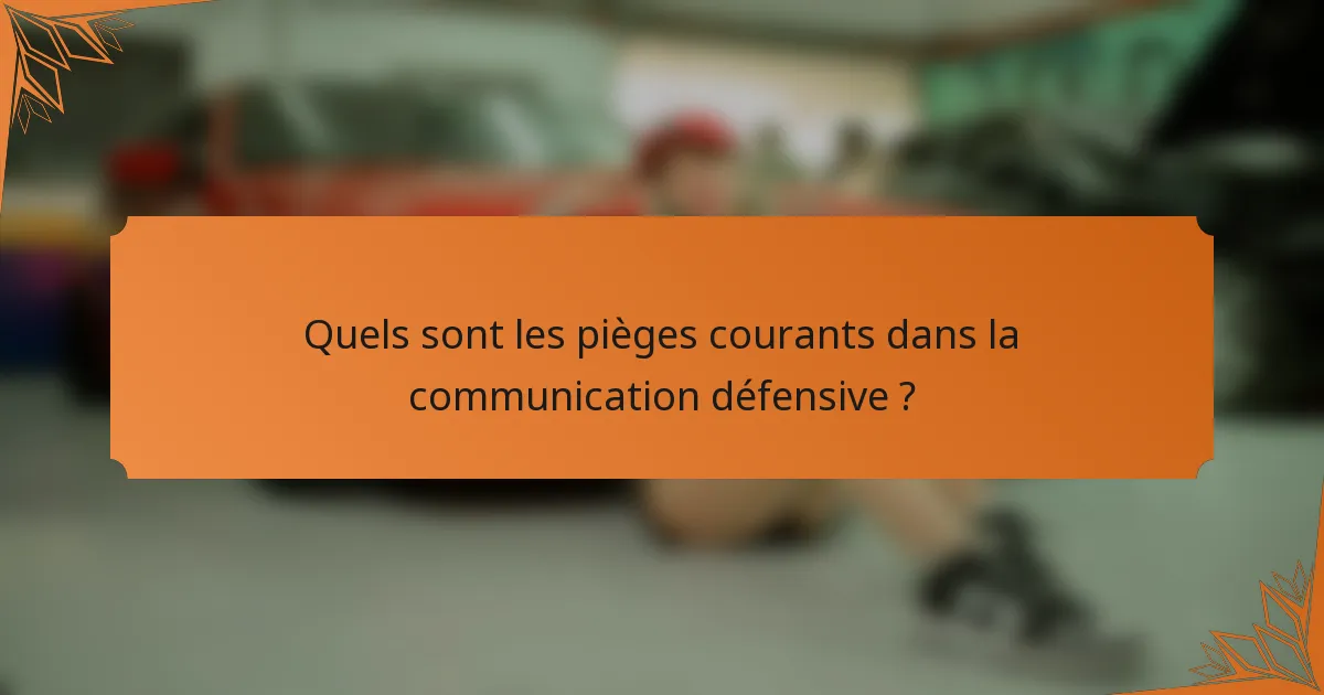 Quels sont les pièges courants dans la communication défensive ?