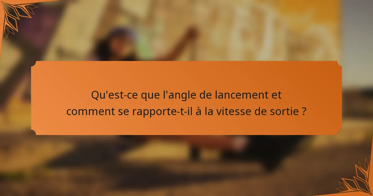 Qu'est-ce que l'angle de lancement et comment se rapporte-t-il à la vitesse de sortie ?
